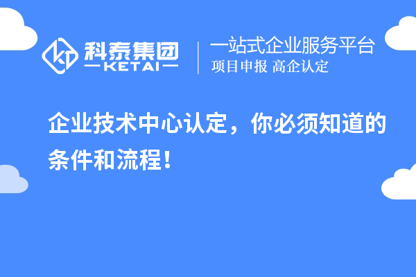 企業(yè)技術(shù)中心認定，你必須知道的條件和流程！