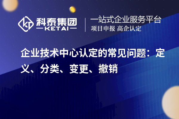 企業(yè)技術中心認定的常見問題：定義、分類、變更、撤銷