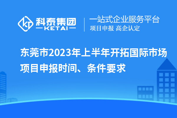 東莞市2023年上半年開拓國際市場<a href=http://www.hsloq2267.cn/shenbao.html target=_blank class=infotextkey>項目申報</a>時間、條件要求