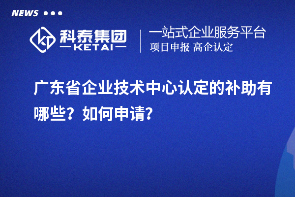 廣東省企業(yè)技術(shù)中心認(rèn)定的補(bǔ)助有哪些？如何申請？