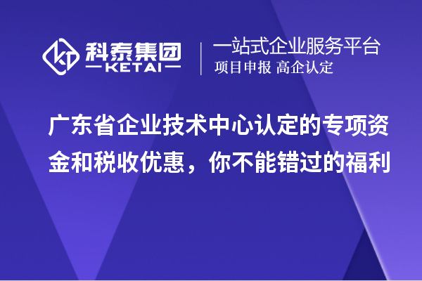 廣東省企業(yè)技術(shù)中心認(rèn)定的專項(xiàng)資金和稅收優(yōu)惠，你不能錯(cuò)過的福利