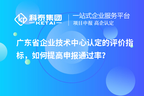 廣東省企業(yè)技術(shù)中心認(rèn)定的評價(jià)指標(biāo)，如何提高申報(bào)通過率？