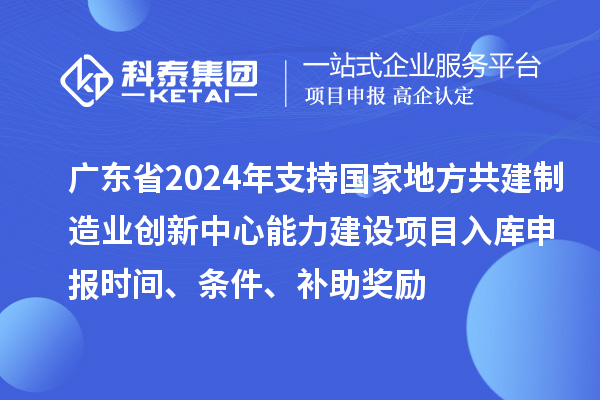 廣東省2024年支持國家地方共建制造業(yè)創(chuàng)新中心能力建設(shè)項(xiàng)目入庫申報(bào)時間、條件、補(bǔ)助獎勵