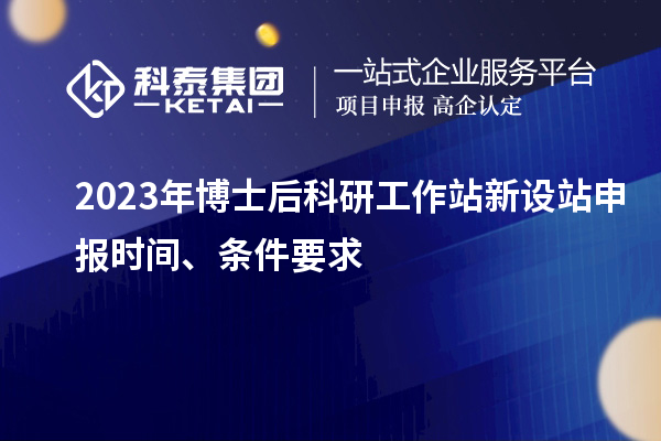 2023年博士后科研工作站新設(shè)站申報(bào)時(shí)間、條件要求