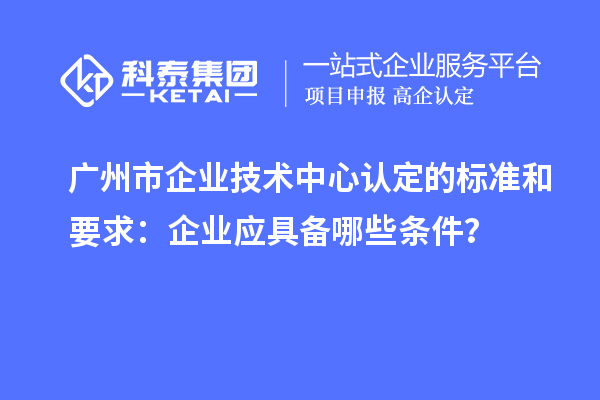 廣州市企業(yè)技術中心認定的標準和要求：企業(yè)應具備哪些條件？