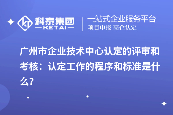 廣州市企業(yè)技術中心認定的評審和考核：認定工作的程序和標準是什么？