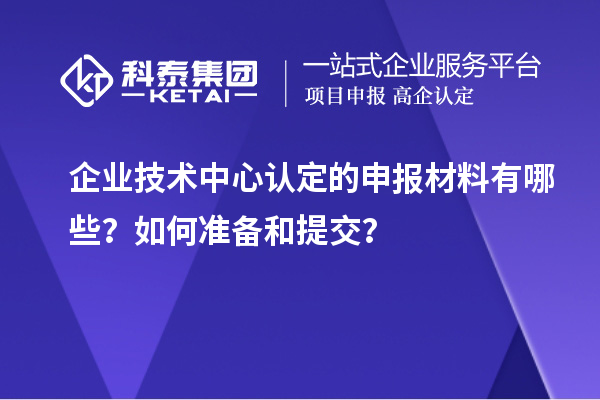 企業(yè)技術(shù)中心認(rèn)定的申報(bào)材料有哪些？如何準(zhǔn)備和提交？