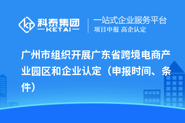 廣州市組織開展廣東省跨境電商產(chǎn)業(yè)園區(qū)和企業(yè)認(rèn)定（申報時間、條件）