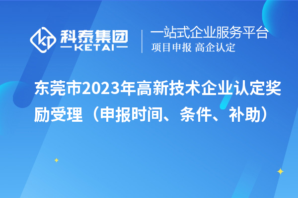 東莞市2023年高新技術(shù)企業(yè)認(rèn)定獎勵受理（申報(bào)時間、條件、補(bǔ)助）
