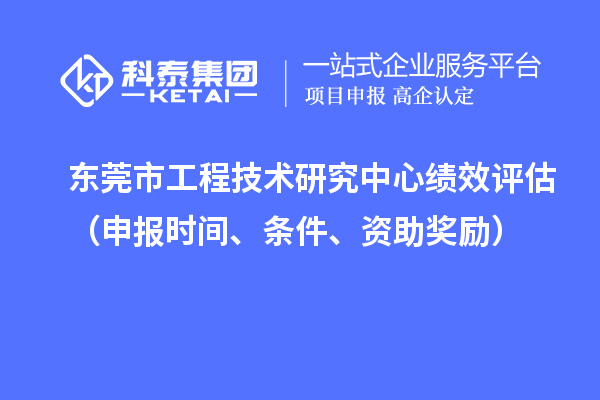東莞市工程技術(shù)研究中心績(jī)效評(píng)估（申報(bào)時(shí)間、條件、資助獎(jiǎng)勵(lì)）