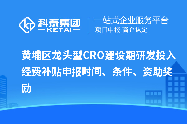 黃埔區(qū)龍頭型CRO建設(shè)期研發(fā)投入經(jīng)費(fèi)補(bǔ)貼申報(bào)時(shí)間、條件、資助獎(jiǎng)勵(lì)