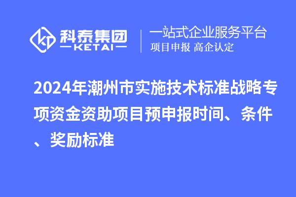 2024年潮州市實(shí)施技術(shù)標(biāo)準(zhǔn)戰(zhàn)略專項資金資助項目預(yù)申報時間、條件、獎勵標(biāo)準(zhǔn)