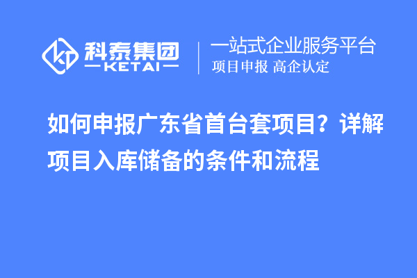如何申報(bào)廣東省首臺套項(xiàng)目？詳解項(xiàng)目入庫儲(chǔ)備的條件和流程
