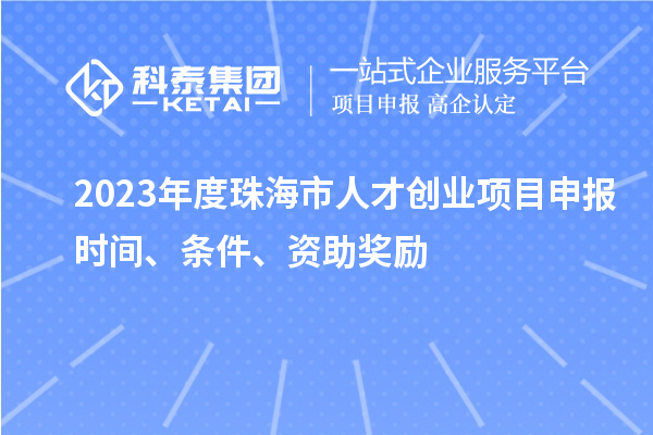 2023年度珠海市人才創(chuàng)業(yè)項(xiàng)目申報(bào)時(shí)間、條件、資助獎(jiǎng)勵(lì)