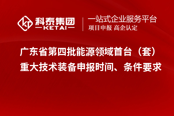廣東省第四批能源領(lǐng)域首臺(tái)（套）重大技術(shù)裝備申報(bào)時(shí)間、條件要求