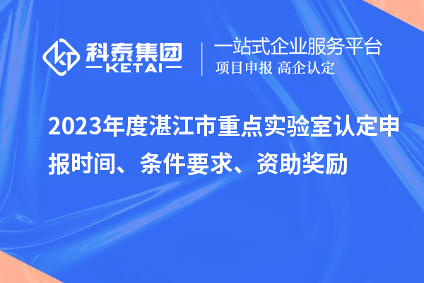 2023年度湛江市重點(diǎn)實(shí)驗(yàn)室認(rèn)定申報(bào)時(shí)間、條件要求、資助獎(jiǎng)勵(lì)