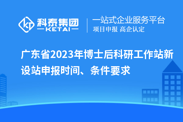 廣東省2023年博士后科研工作站新設(shè)站申報時間、條件要求