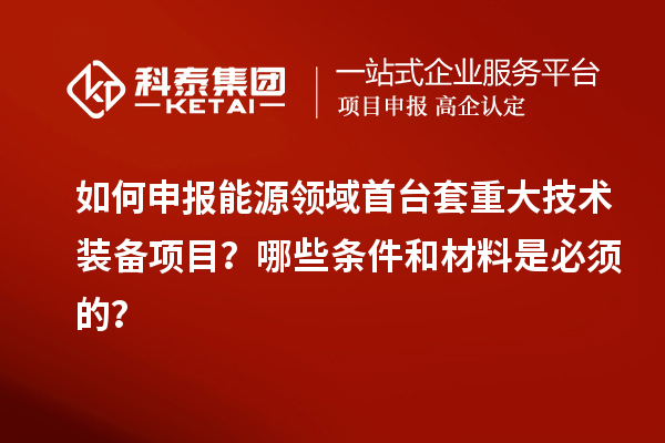 如何申報能源領域首臺套重大技術(shù)裝備項目？哪些條件和材料是必須的？