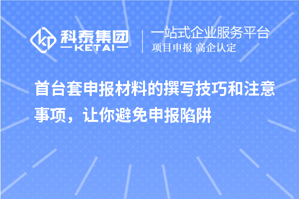 首臺(tái)套申報(bào)材料的撰寫技巧和注意事項(xiàng)，讓你避免申報(bào)陷阱