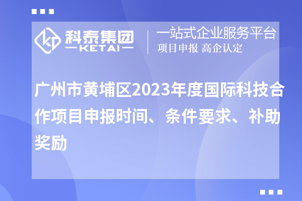 廣州市黃埔區(qū)2023年度國(guó)際科技合作項(xiàng)目申報(bào)時(shí)間、條件要求、補(bǔ)助獎(jiǎng)勵(lì)