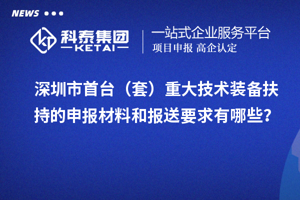 深圳市首臺(tái)（套）重大技術(shù)裝備扶持的申報(bào)材料和報(bào)送要求有哪些？
