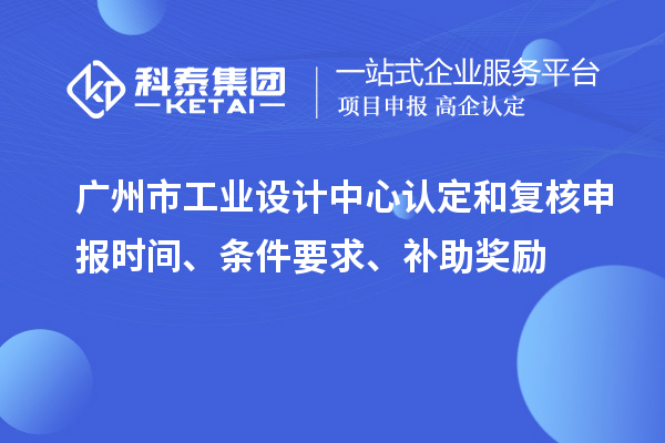 廣州市工業(yè)設(shè)計中心認定和復(fù)核申報時間、條件要求、補助獎勵