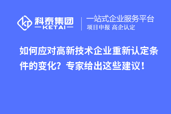 如何應(yīng)對(duì)高新技術(shù)企業(yè)重新認(rèn)定條件的變化？專家給出這些建議！