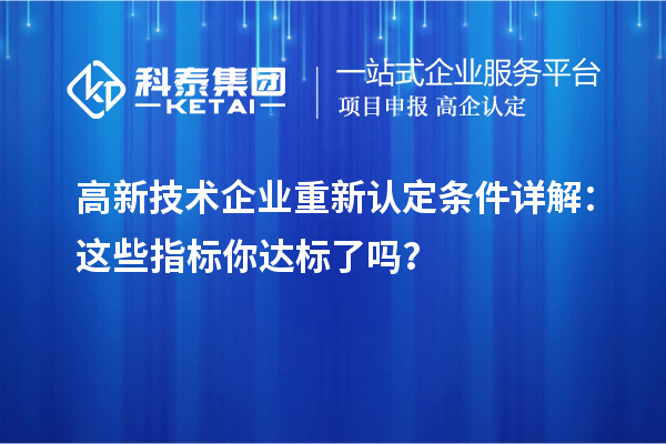 高新技術(shù)企業(yè)重新認(rèn)定條件詳解：這些指標(biāo)你達(dá)標(biāo)了嗎？