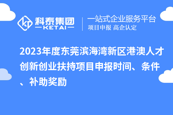 2023年度東莞濱海灣新區(qū)港澳人才創(chuàng)新創(chuàng)業(yè)扶持<a href=http://www.hsloq2267.cn/shenbao.html target=_blank class=infotextkey>項目申報</a>時間、條件、補助獎勵