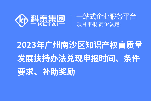 2023年廣州南沙區(qū)知識產(chǎn)權(quán)高質(zhì)量發(fā)展扶持辦法兌現(xiàn)申報(bào)時間、條件要求、補(bǔ)助獎勵