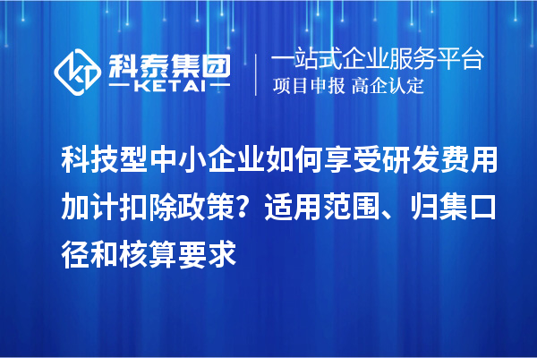 科技型中小企業(yè)如何享受研發(fā)費(fèi)用加計(jì)扣除政策？適用范圍、歸集口徑和核算要求