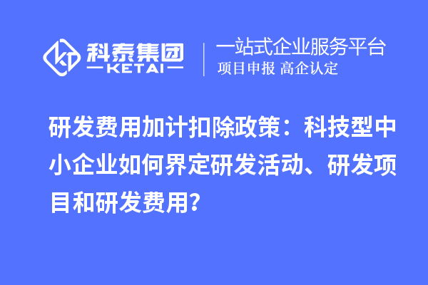研發(fā)費(fèi)用加計(jì)扣除政策：科技型中小企業(yè)如何界定研發(fā)活動(dòng)、研發(fā)項(xiàng)目和研發(fā)費(fèi)用？