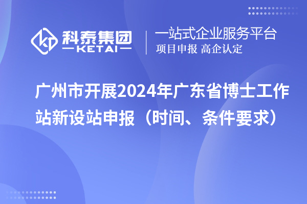 廣州市開展2024年廣東省博士工作站新設(shè)站申報（時間、條件要求）