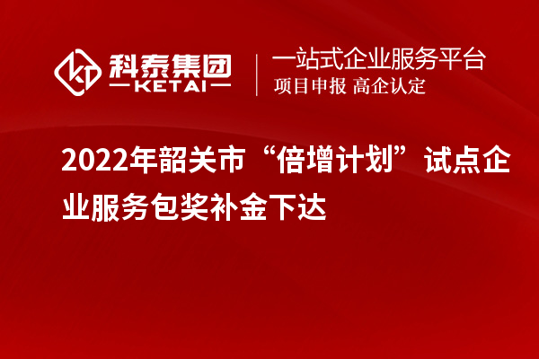 2022年韶關(guān)市“倍增計劃”試點企業(yè)服務(wù)包獎補金下達(dá)