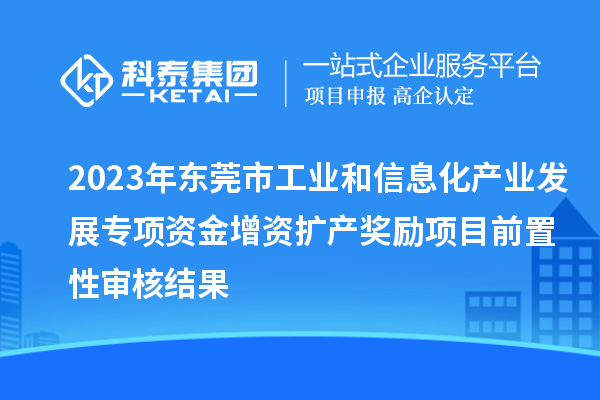 2023年東莞市工業(yè)和信息化產(chǎn)業(yè)發(fā)展專項(xiàng)資金增資擴(kuò)產(chǎn)獎(jiǎng)勵(lì)項(xiàng)目前置性審核結(jié)果