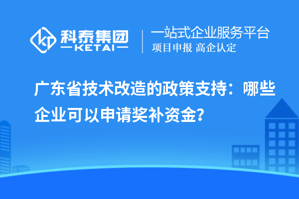 廣東省技術(shù)改造的政策支持：哪些企業(yè)可以申請(qǐng)獎(jiǎng)補(bǔ)資金？