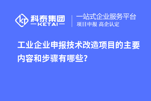 工業(yè)企業(yè)申報技術(shù)改造項目的主要內(nèi)容和步驟有哪些？