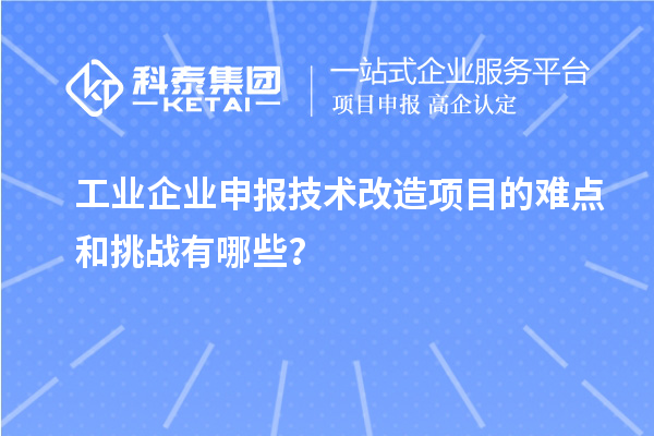 工業(yè)企業(yè)申報技術(shù)改造項目的難點和挑戰(zhàn)有哪些？