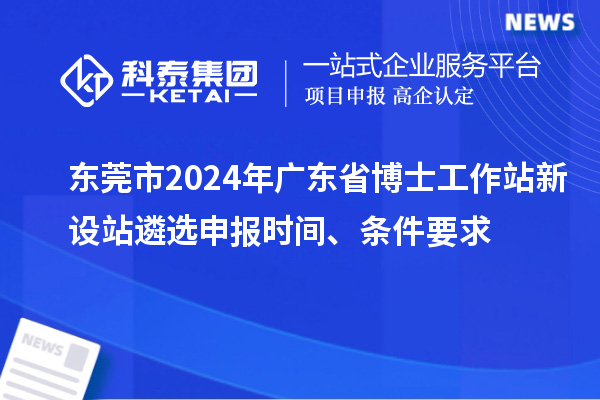 東莞市2024年廣東省博士工作站新設(shè)站遴選申報(bào)時(shí)間、條件要求