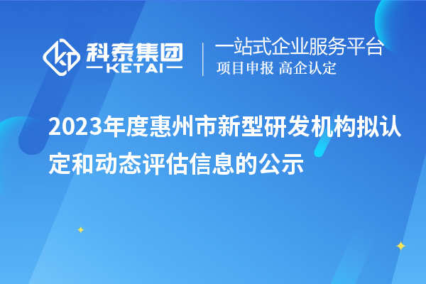 2023年度惠州市新型研發(fā)機構(gòu)擬認(rèn)定和動態(tài)評估信息的公示