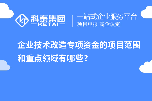 企業(yè)技術(shù)改造專項資金的項目范圍和重點領(lǐng)域有哪些？
