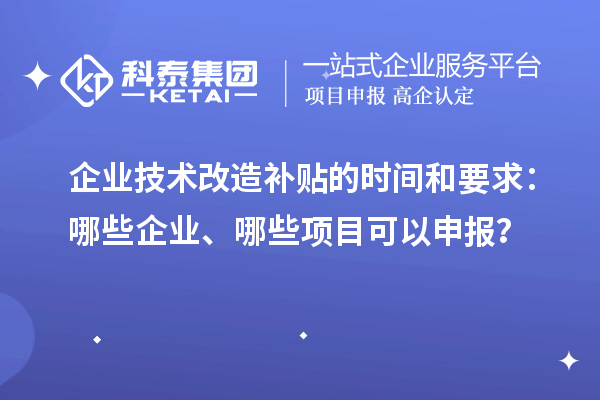 企業(yè)技術(shù)改造補(bǔ)貼的時(shí)間和要求：哪些企業(yè)、哪些項(xiàng)目可以申報(bào)？