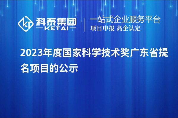 2023年度國家科學(xué)技術(shù)獎廣東省提名項(xiàng)目的公示