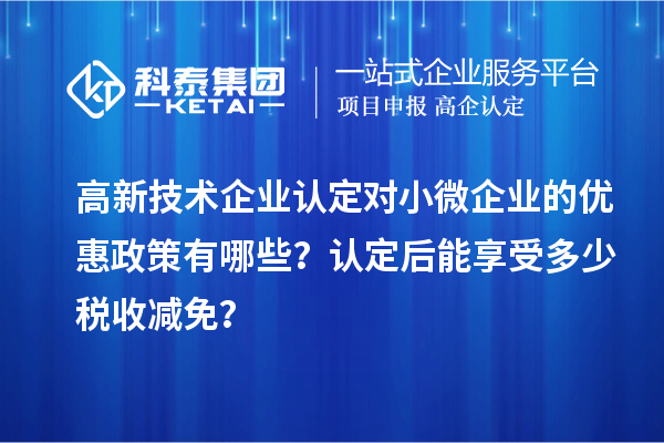 <a href=http://www.hsloq2267.cn target=_blank class=infotextkey>高新技術(shù)企業(yè)認定</a>對小微企業(yè)的優(yōu)惠政策有哪些？認定后能享受多少稅收減免？