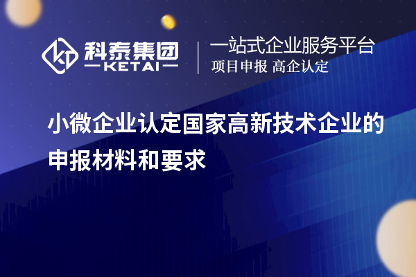 小微企業(yè)認(rèn)定國家高新技術(shù)企業(yè)的申報材料和要求