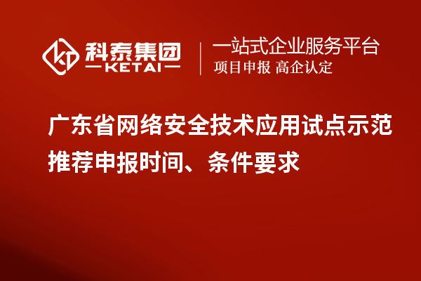 廣東省網(wǎng)絡(luò)安全技術(shù)應(yīng)用試點(diǎn)示范推薦申報(bào)時(shí)間、條件要求