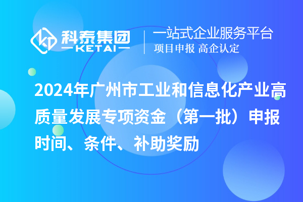 2024年廣州市工業(yè)和信息化產(chǎn)業(yè)高質(zhì)量發(fā)展專項(xiàng)資金（第一批）申報(bào)時(shí)間、條件、補(bǔ)助獎(jiǎng)勵(lì)
