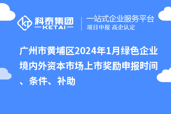 廣州市黃埔區(qū)2024年1月綠色企業(yè)境內(nèi)外資本市場(chǎng)上市獎(jiǎng)勵(lì)申報(bào)時(shí)間、條件、補(bǔ)助