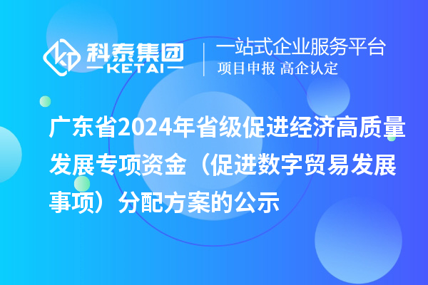廣東省2024年省級(jí)促進(jìn)經(jīng)濟(jì)高質(zhì)量發(fā)展專項(xiàng)資金（促進(jìn)數(shù)字貿(mào)易發(fā)展事項(xiàng)）分配方案的公示
