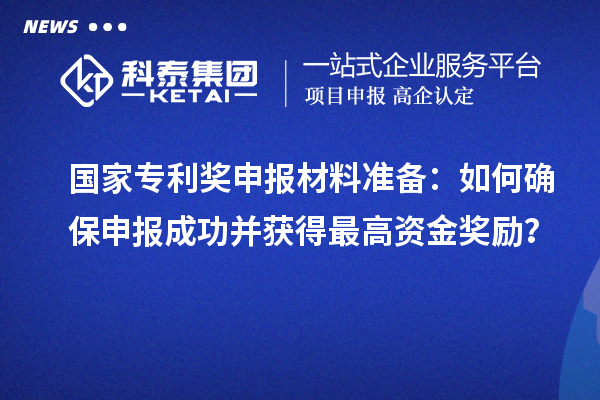國家專利獎申報材料準備：如何確保申報成功并獲得最高資金獎勵？
